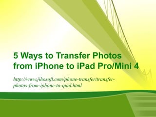 5 Ways to Transfer Photos
from iPhone to iPad Pro/Mini 4
http://www.jihosoft.com/phone-transfer/transfer-
photos-from-iphone-to-ipad.html
 