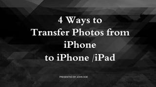 4 Ways to
Transfer Photos from
iPhone
to iPhone /iPad
PRESENTED BY JOHN DOE
 