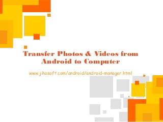 Transfer Photos & Videos from
Android to Computer
www.jihosoft.com/android/android-manager.html
 