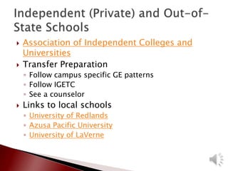  Association of Independent Colleges and
Universities
 Transfer Preparation
◦ Follow campus specific GE patterns
◦ Follow IGETC
◦ See a counselor
 Links to local schools
◦ University of Redlands
◦ Azusa Pacific University
◦ University of LaVerne
 