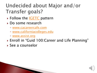  Follow the IGETC pattern
 Do some research
◦ www.cacareercafe.com
◦ www.californiacolleges.edu
◦ www.assist.org
 Enroll in “Guid 100:Career and Life Planning”
 See a counselor
 