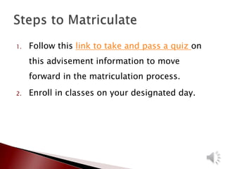 1. Follow this link to take and pass a quiz on
this advisement information to move
forward in the matriculation process.
2. Enroll in classes on your designated day.
 