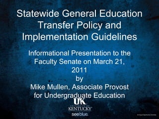 Statewide General Education
     Transfer Policy and
 Implementation Guidelines
  Informational Presentation to the
    Faculty Senate on March 21,
                2011
                 by
   Mike Mullen, Associate Provost
   ffor Undergraduate Education

                                      An Equal Opportunity University
 