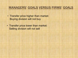 MANAGERS’ GOALS VERSUS FIRMS’ GOALS
• Transfer price lower than market:
Selling division will not sell
• Transfer price higher than market:
Buying division will not buy
 