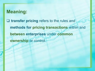 Meaning:
 transfer pricing refers to the rules and
methods for pricing transactions within and
between enterprises under common
ownership or control.
 
