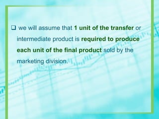  we will assume that 1 unit of the transfer or
intermediate product is required to produce
each unit of the final product sold by the
marketing division.
 