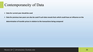 26HEADS UP │ UPGRADING OURSELVES
Contemporaneity of Data
 Data for current year should be used
 Data for previous two years can also be used if such data reveals facts which could have an influence on the
determination of transfer prices in relation to the transactions being compared
 