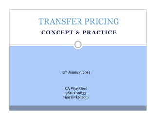 TRANSFER PRICING
CONCEPT & PRACTICE
1

12th January, 2014

CA Vijay Goel
98101-29835
vijay@vkgc.com

 