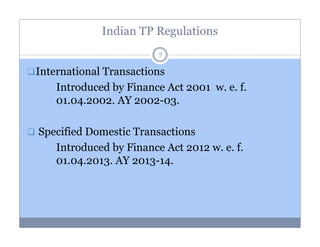 Indian TP Regulations
7

International Transactions
Introduced by Finance Act 2001 w. e. f.
01.04.2002. AY 2002-03.
Specified Domestic Transactions
Introduced by Finance Act 2012 w. e. f.
01.04.2013. AY 2013-14.

 