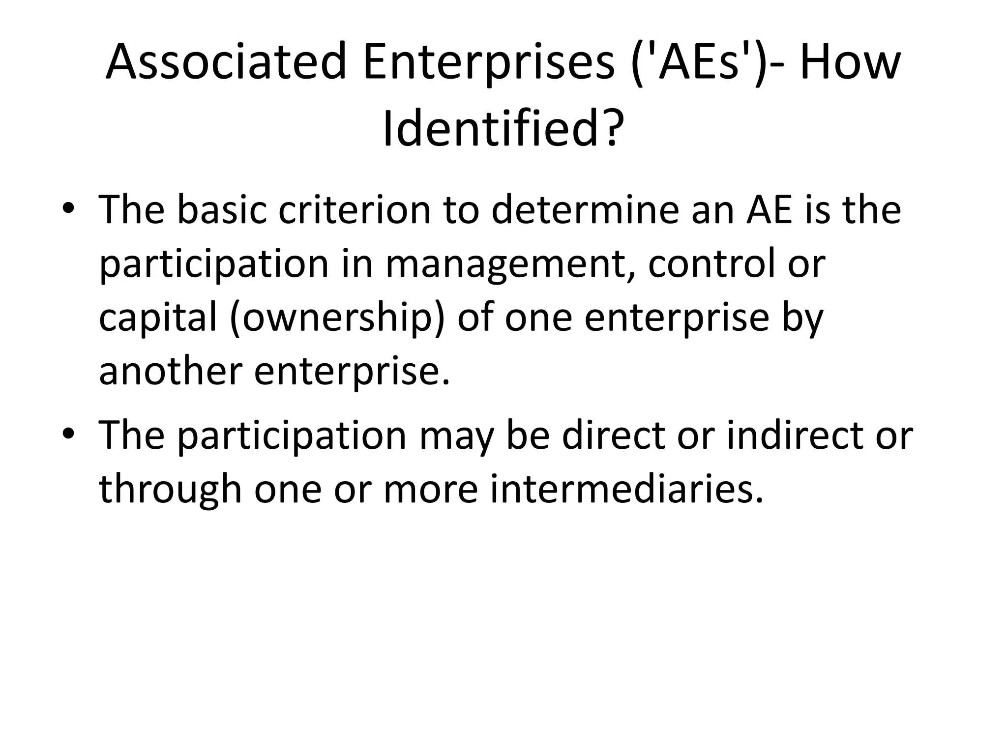 Associated Enterprises ('AEs')- How
Identified?
• The basic criterion to determine an AE is the
participation in management, control or
capital (ownership) of one enterprise by
another enterprise.
• The participation may be direct or indirect or
through one or more intermediaries.
 
