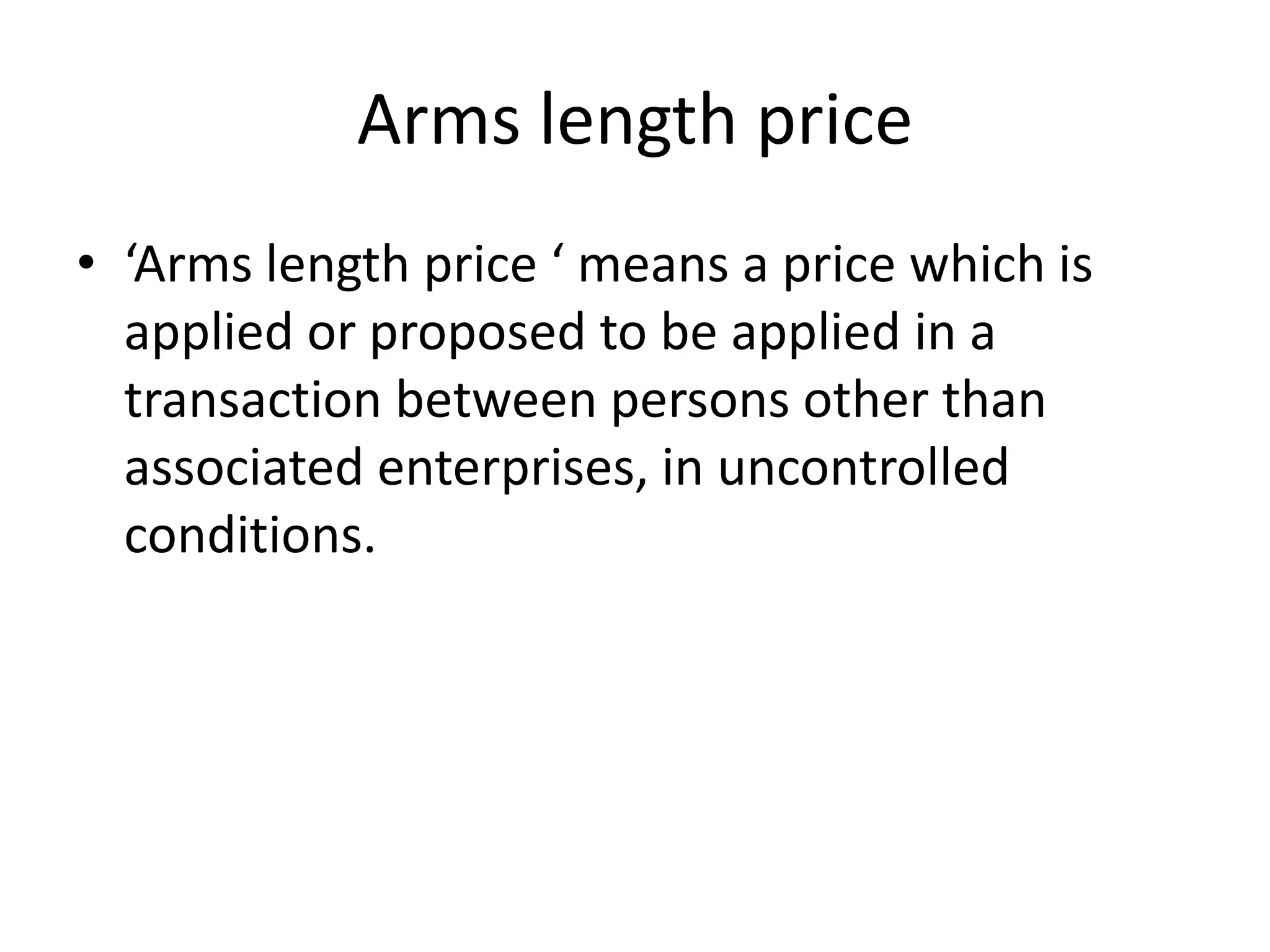 Arms length price
• ‘Arms length price ‘ means a price which is
applied or proposed to be applied in a
transaction between persons other than
associated enterprises, in uncontrolled
conditions.
 