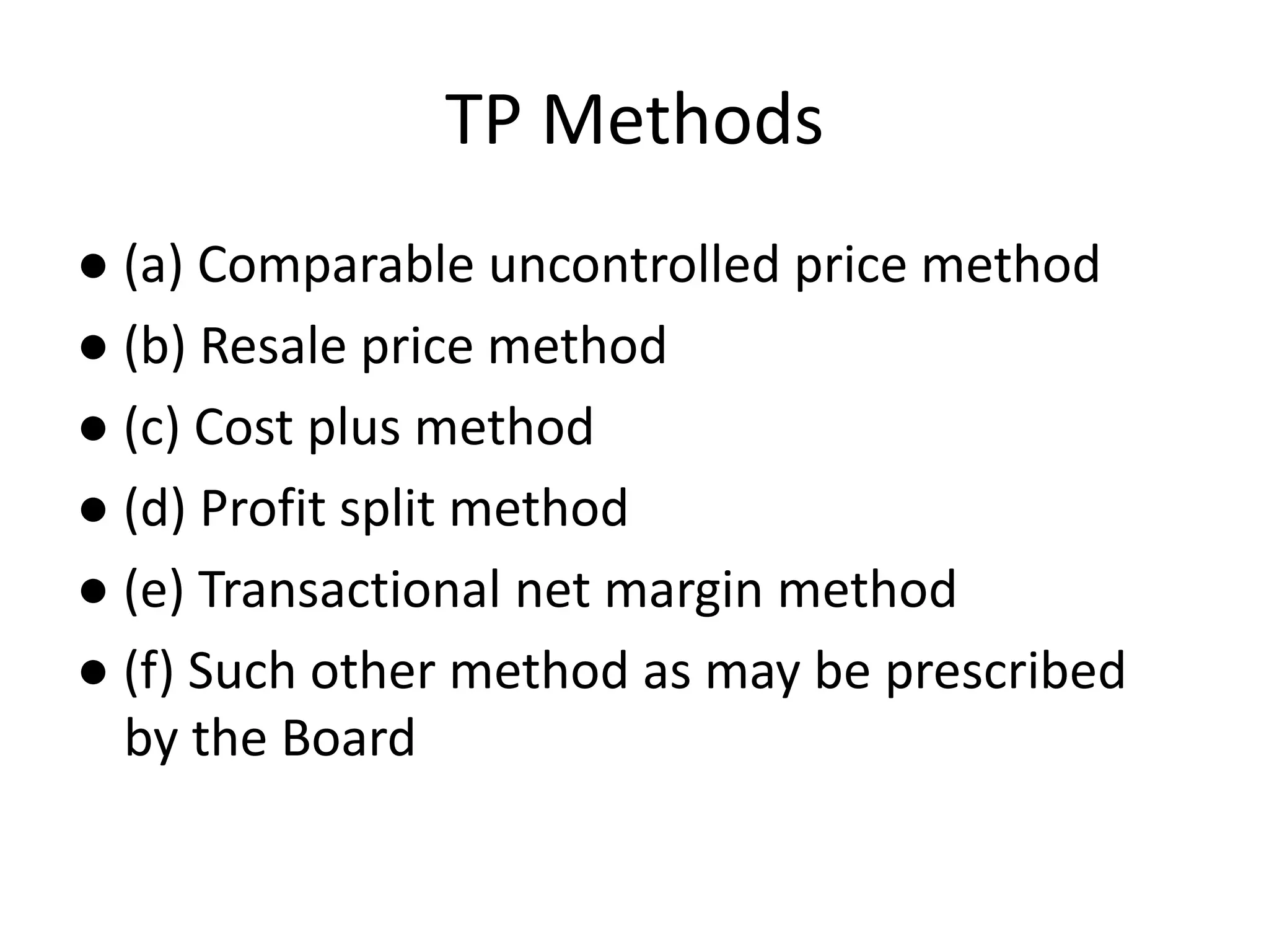 TP Methods
● (a) Comparable uncontrolled price method
● (b) Resale price method
● (c) Cost plus method
● (d) Profit split method
● (e) Transactional net margin method
● (f) Such other method as may be prescribed
by the Board
 