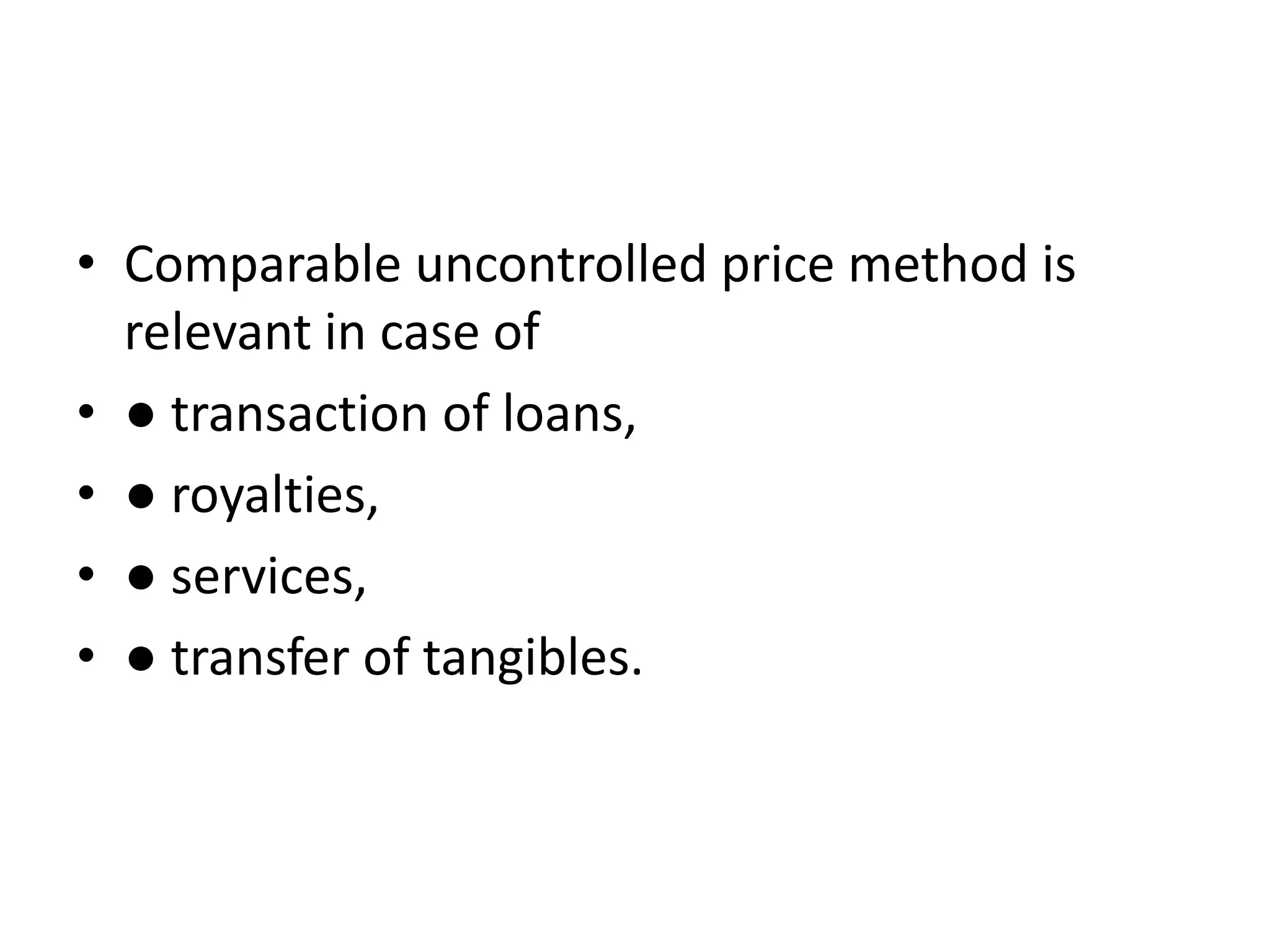 • Comparable uncontrolled price method is
relevant in case of
• ● transaction of loans,
• ● royalties,
• ● services,
• ● transfer of tangibles.
 