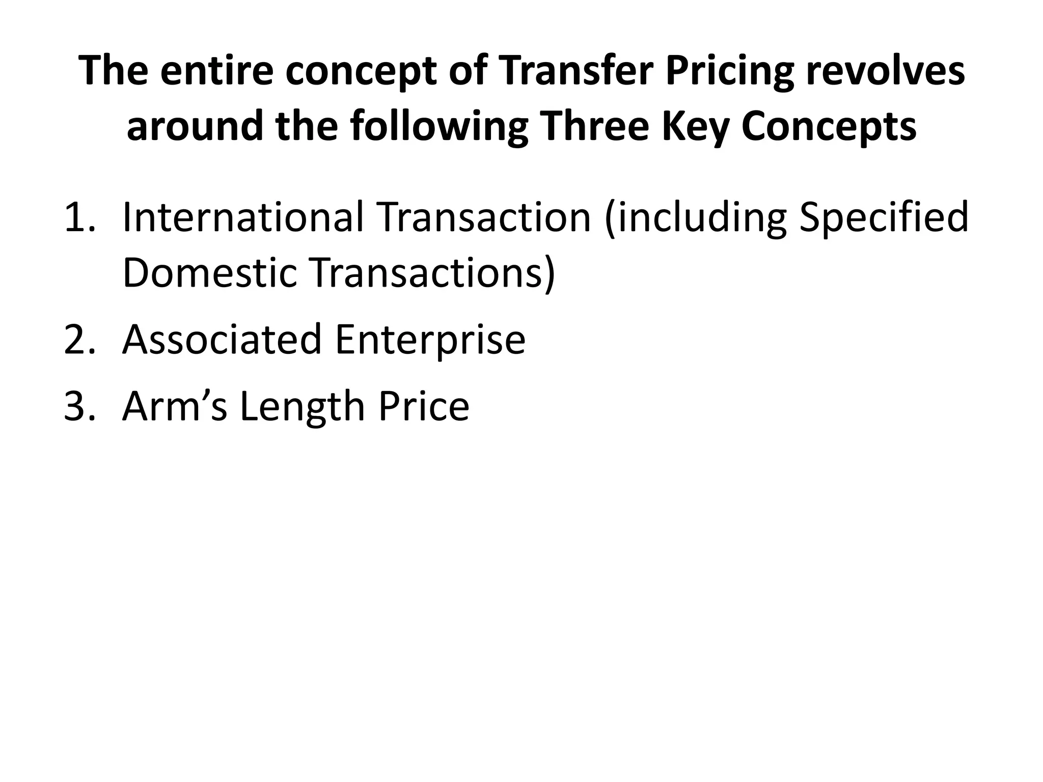 The entire concept of Transfer Pricing revolves
around the following Three Key Concepts
1. International Transaction (including Specified
Domestic Transactions)
2. Associated Enterprise
3. Arm’s Length Price
 