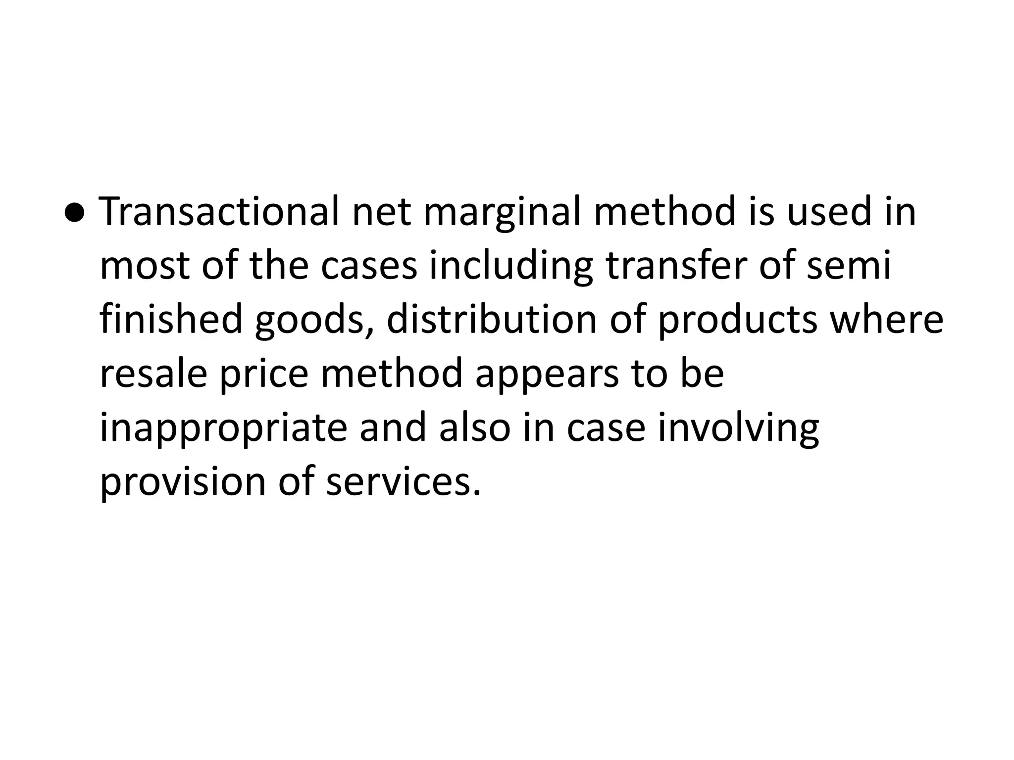 ● Transactional net marginal method is used in
most of the cases including transfer of semi
finished goods, distribution of products where
resale price method appears to be
inappropriate and also in case involving
provision of services.
 