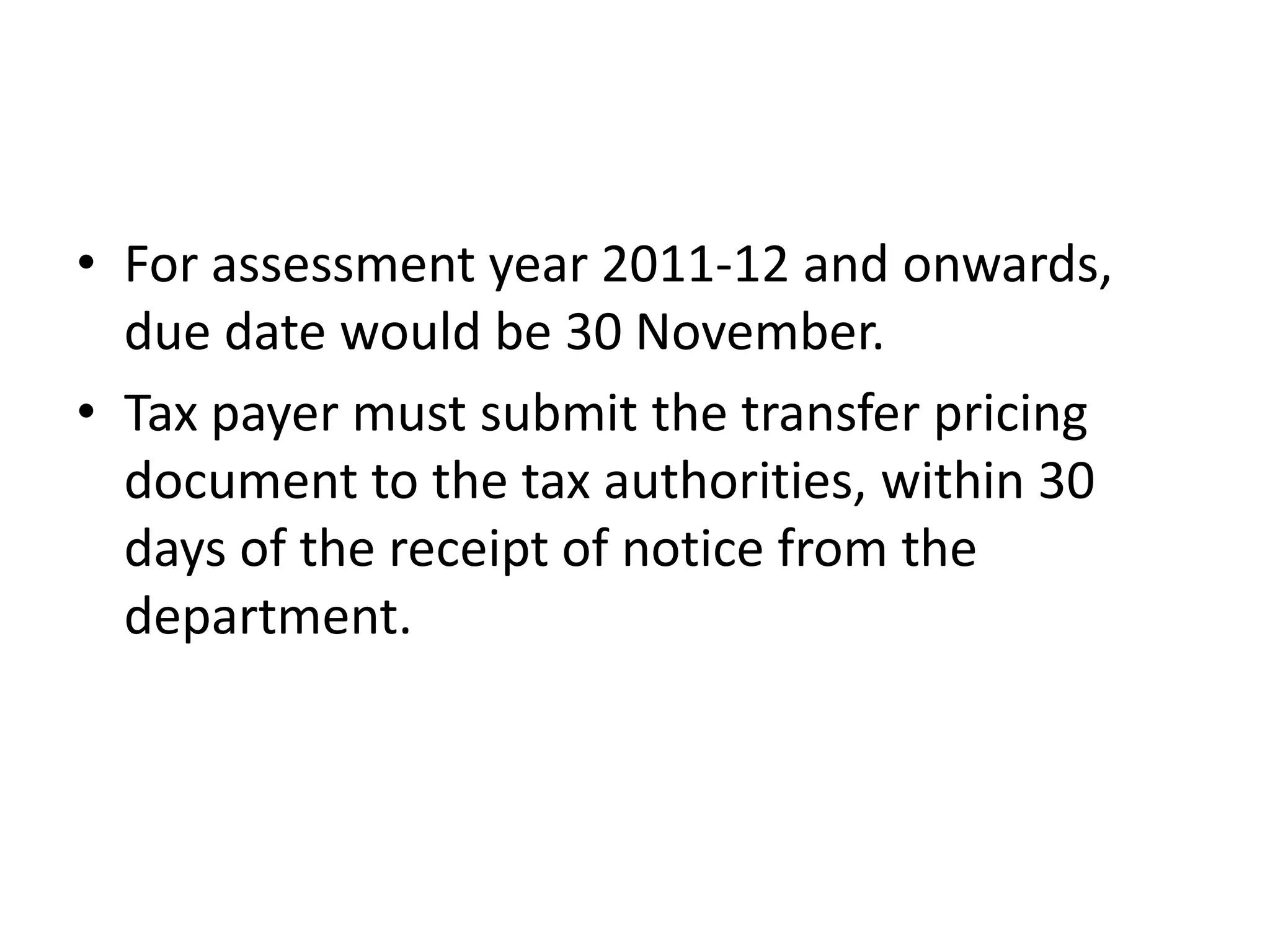 • For assessment year 2011-12 and onwards,
due date would be 30 November.
• Tax payer must submit the transfer pricing
document to the tax authorities, within 30
days of the receipt of notice from the
department.
 