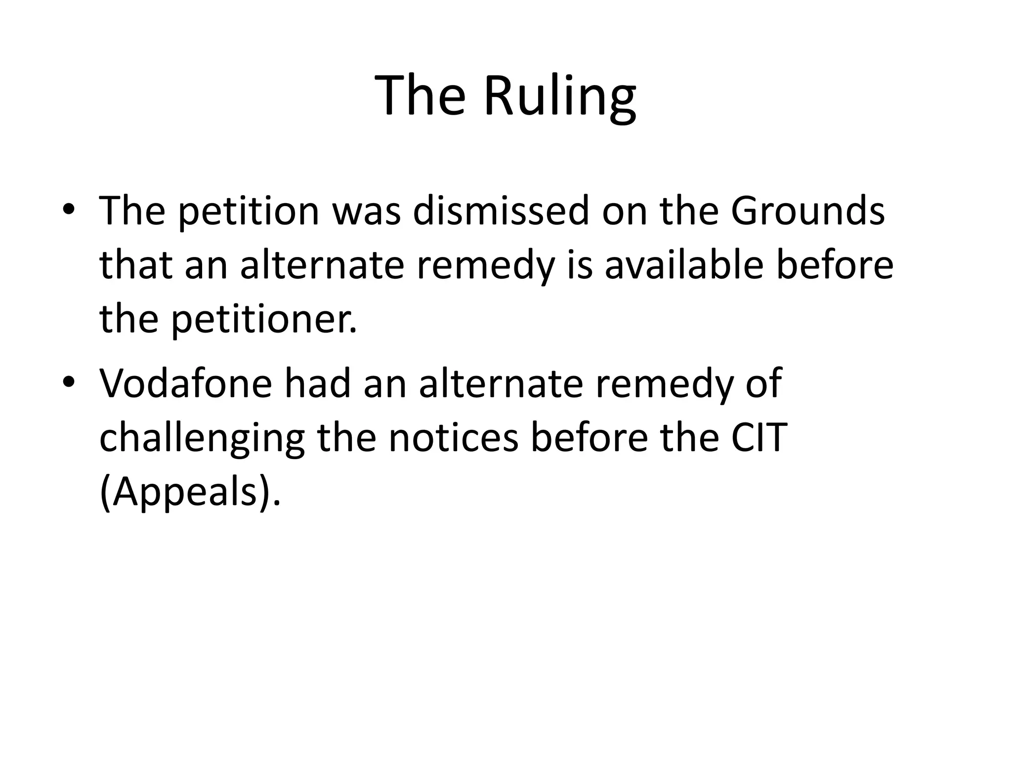 The Ruling
• The petition was dismissed on the Grounds
that an alternate remedy is available before
the petitioner.
• Vodafone had an alternate remedy of
challenging the notices before the CIT
(Appeals).
 