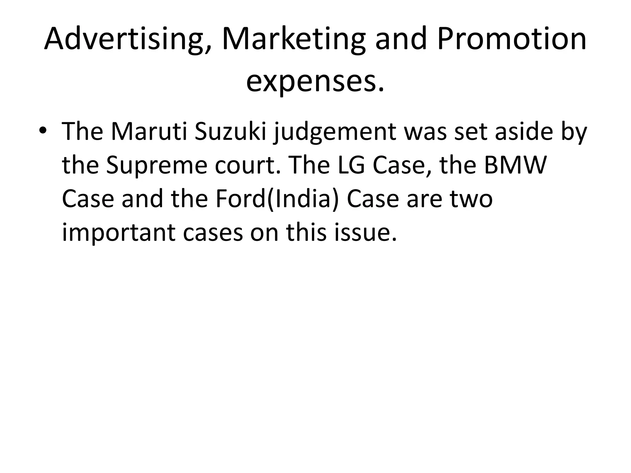 Advertising, Marketing and Promotion
expenses.
• The Maruti Suzuki judgement was set aside by
the Supreme court. The LG Case, the BMW
Case and the Ford(India) Case are two
important cases on this issue.
 