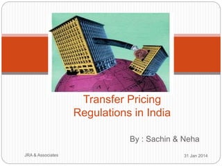 By : Sachin & Neha
31 Jan 2014JRA & Associates
Transfer Pricing
Regulations in India
 