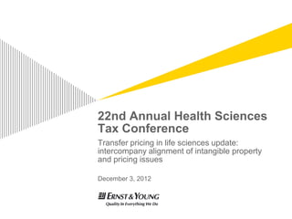 22nd Annual Health Sciences
Tax Conference
Transfer pricing in life sciences update:
intercompany alignment of intangible property
and pricing issues

December 3, 2012
 