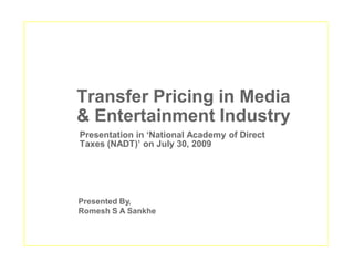 Transfer Pricing in Media
& Entertainment Industry
Presentation in ‘National Academy of Direct
Taxes (NADT)’ on July 30, 2009




Presented By,
Romesh S A Sankhe
 