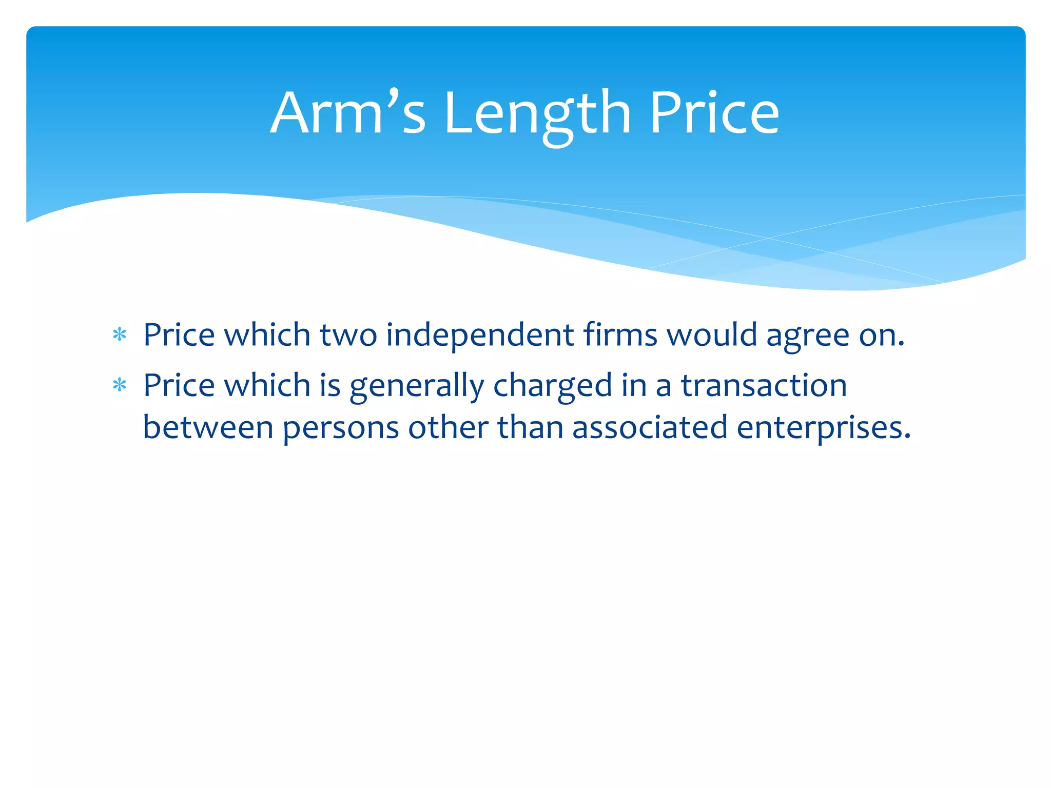  Price which two independent firms would agree on.
 Price which is generally charged in a transaction
between persons other than associated enterprises.
Arm’s Length Price
 