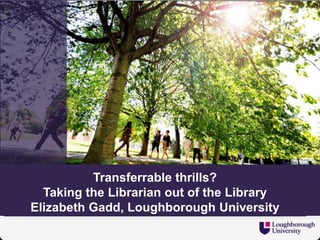 Transferrable thrills?
Taking the Librarian out of the Library
Elizabeth Gadd, Loughborough University
 
