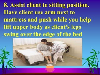 8. Assist client to sitting position.
Have client use arm next to
mattress and push while you help
lift upper body as client's legs
swing over the edge of the bed
 
