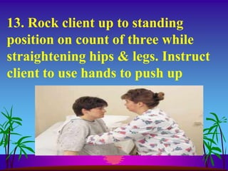 13. Rock client up to standing
position on count of three while
straightening hips & legs. Instruct
client to use hands to push up
 