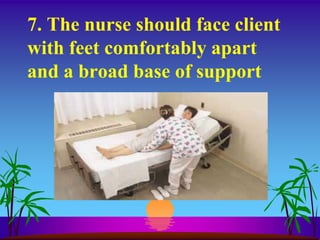 7. The nurse should face client
with feet comfortably apart
and a broad base of support
 