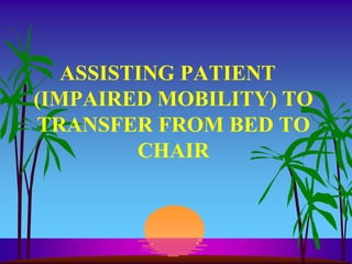 ASSISTING PATIENT
(IMPAIRED MOBILITY) TO
TRANSFER FROM BED TO
         CHAIR
 