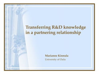 Transferring R&D knowledge in a partnering relationship   Marianne Kinnula University of Oulu 