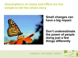 Assumptions of cause and effect are too
simple to tell the whole story
Small changes can
have a big impact

Don’t underestimate
the power of people
doing just a few
things differently

 