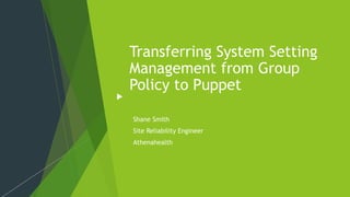 Transferring System Setting
Management from Group
Policy to Puppet
Shane Smith
Site Reliability Engineer
Athenahealth
 