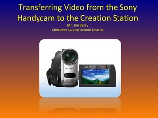 Transferring Video from the Sony Handycam to the Creation Station Mr. Jim Berry Cherokee County School District 