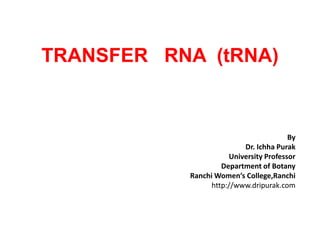 TRANSFER RNA (tRNA)
By
Dr. Ichha Purak
University Professor
Department of Botany
Ranchi Women’s College,Ranchi
http://www.dripurak.com
 