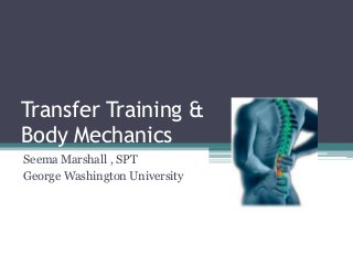Transfer Training &
Body Mechanics
Seema Marshall , SPT
George Washington University

 