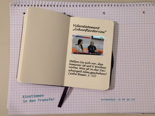 Videosta
tement
„Zukunft
sintervie
w“

Stellen Si
e si c h v o r
, das
Seminar
ist seit 6
Wochen
vorbei. W
as ist in
der Zwischenzei
t alles ge
schehen?
(siehe Be
sser, S. 53
)

	
  
	
  
	
  
Einstimmen	
  	
  
r	
  
in	
  den	
  Transfe
	
  
	
  

Screenshot:	
  CC	
  BY	
  SA	
  L3T	
  	
  

 