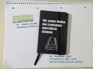  	
  

Wie soziale Medi
en
den Lerntransfer
unterstützen
(können)

ön	
  
Dr.	
  Sandra	
  Sch
rch	
  
Salzburg	
  Resea
	
  
	
  
	
  
	
  
	
  

21.	
  November	
  2013	
  
Perspektiva	
  2013	
  Linz	
  
Weiterbilden.wissen.wirken	
  

 