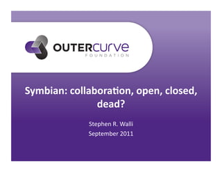 Symbian:	
  collabora.on,	
  open,	
  closed,	
  
                  dead?	
  
                 Stephen	
  R.	
  Walli	
  
                 September	
  2011	
  
 