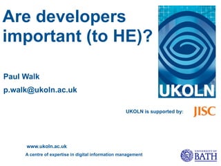 Are developers
important (to HE)?

Paul Walk
p.walk@ukoln.ac.uk

                                                    UKOLN is supported by:




     www.ukoln.ac.uk
     A centre of expertise in digital information management
 