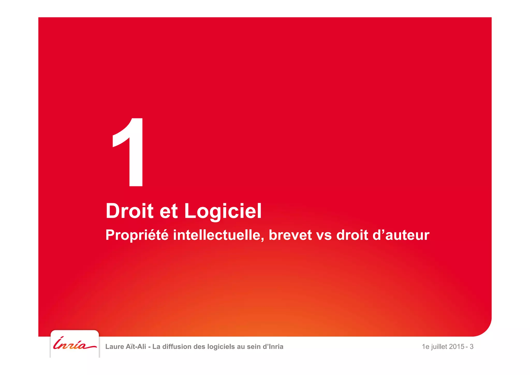Droit et Logiciel
Propriété intellectuelle, brevet vs droit d’auteur
Laure Aït-Ali - La diffusion des logiciels au sein d’Inria 1e juillet 2015 - 3
1
 