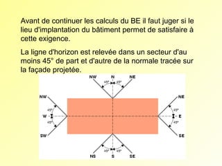 Avant de continuer les calculs du BE il faut juger si le
lieu d'implantation du bâtiment permet de satisfaire à
cette exigence.
La ligne d'horizon est relevée dans un secteur d'au
moins 45° de part et d'autre de la normale tracée sur
la façade projetée.

 