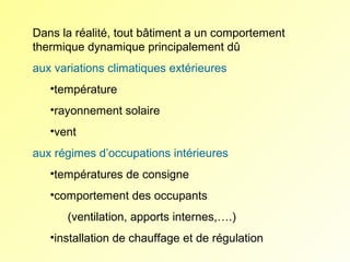Dans la réalité, tout bâtiment a un comportement
thermique dynamique principalement dû
aux variations climatiques extérieures
•température
•rayonnement solaire
•vent
aux régimes d’occupations intérieures
•températures de consigne
•comportement des occupants
(ventilation, apports internes,….)
•installation de chauffage et de régulation

 