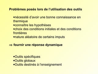 Problèmes posés lors de l’utilisation des outils
•nécessité d’avoir une bonne connaissance en 
thermique
•connaître les hypothèses
•choix des conditions initiales et des conditions 
frontières
•nature aléatoire de certains imputs
⇒ fournir une réponse dynamique
•Outils spécifiques
•Outils globaux
•Outils destinés à l’enseignement

 