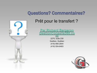 Prêt pour le transfert ?

  Par Richard Bergeron
  GestionConseils360.co
           m
        2270, suite 230
        Québec, Québec
        (418) 990-2844
        (418) 554-8483
 