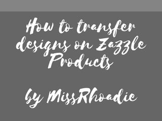 How to transfer
designs on Zazzle
Products
by MissRhoadie
 