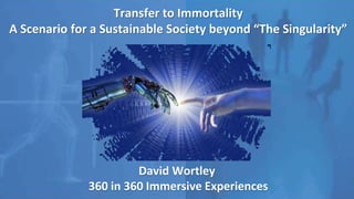Transfer to Immortality
A Scenario for a Sustainable Society beyond “The Singularity”
David Wortley
360 in 360 Immersive Experiences
 