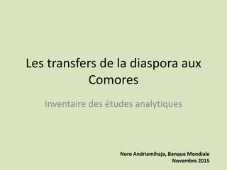 Les transfers de la diaspora aux
Comores
Inventaire des études analytiques
Noro Andriamihaja, Banque Mondiale
Novembre 2015
 