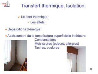 Transfert thermique, Isolation.
30
 Le pont thermique
 Les effets :
 Déperditions d'énergie
 Abaissement de la tempéra...